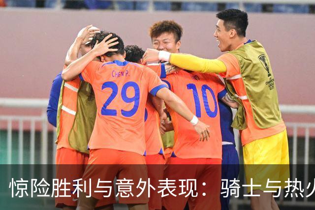 惊险胜利与意外表现：骑士与热火的对决