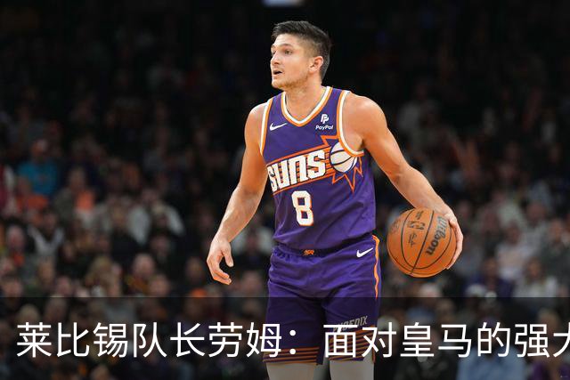 莱比锡队长劳姆：面对皇马的强大攻防，寻找弱点极为困难